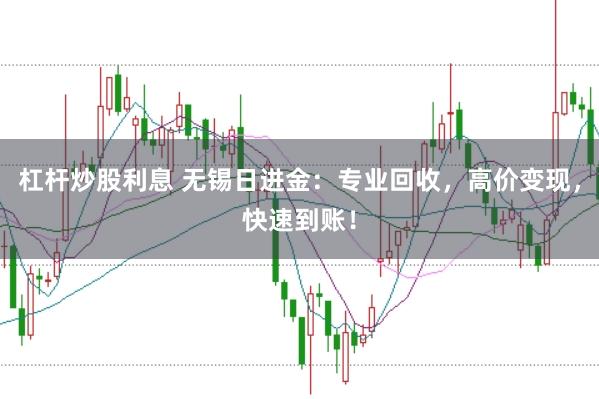 杠杆炒股利息 无锡日进金：专业回收，高价变现，快速到账！