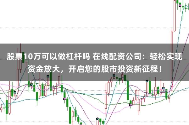 股票10万可以做杠杆吗 在线配资公司：轻松实现资金放大，开启您的股市投资新征程！