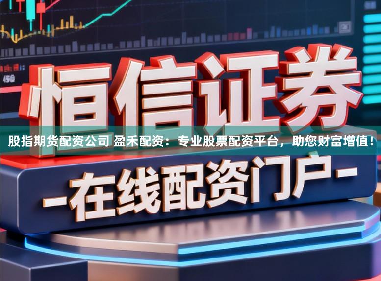 股指期货配资公司 盈禾配资：专业股票配资平台，助您财富增值！