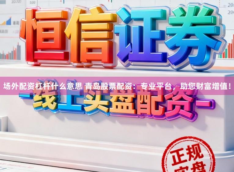 场外配资杠杆什么意思 青岛股票配资：专业平台，助您财富增值！