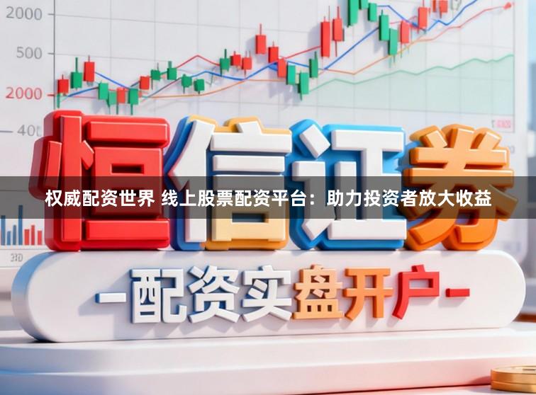 权威配资世界 线上股票配资平台：助力投资者放大收益