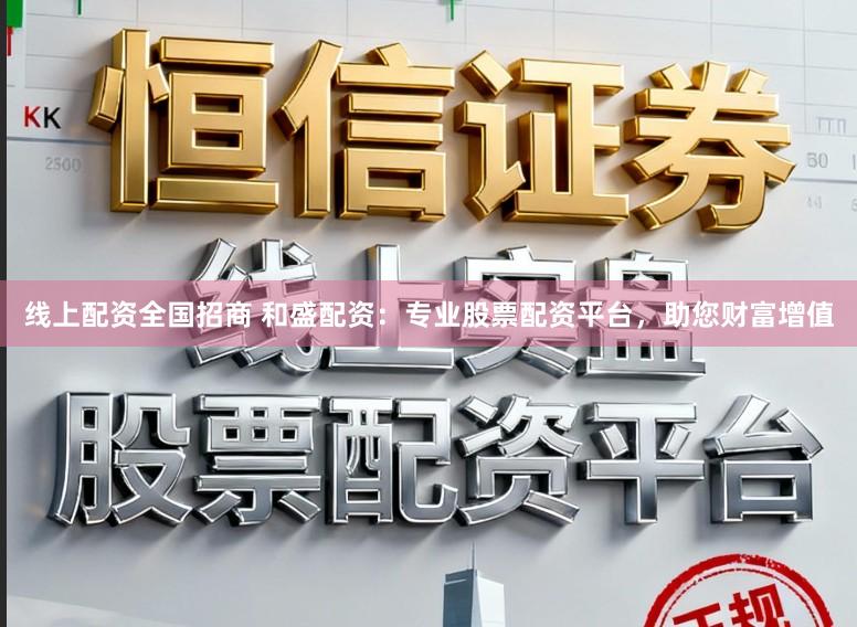 线上配资全国招商 和盛配资：专业股票配资平台，助您财富增值
