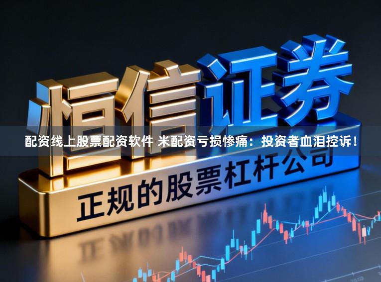 配资线上股票配资软件 米配资亏损惨痛：投资者血泪控诉！
