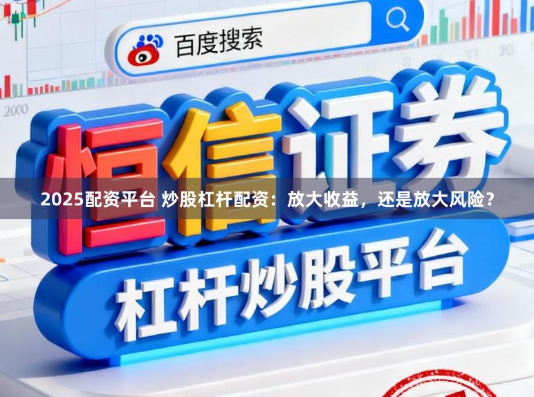 2025配资平台 炒股杠杆配资：放大收益，还是放大风险？