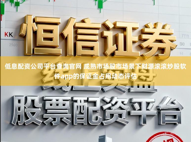 低息配资公司平台查询官网 成熟市场股市场景下财源滚滚炒股软件app的保证金占用动态评估