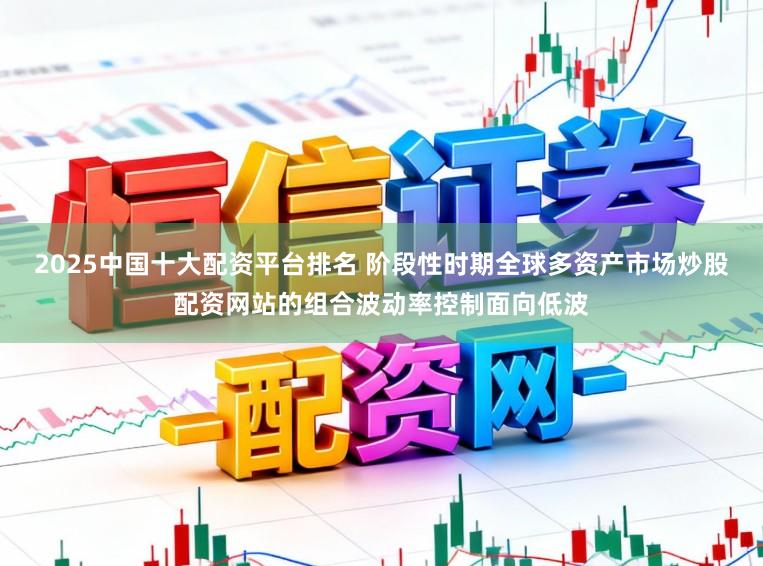 2025中国十大配资平台排名 阶段性时期全球多资产市场炒股配资网站的组合波动率控制面向低波