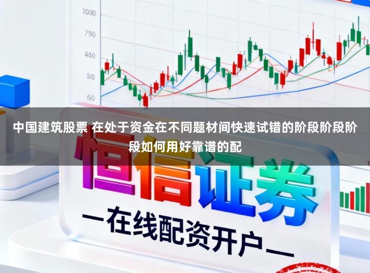 中国建筑股票 在处于资金在不同题材间快速试错的阶段阶段阶段如何用好靠谱的配