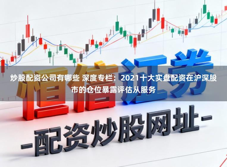 炒股配资公司有哪些 深度专栏：2021十大实盘配资在沪深股市的仓位暴露评估从服务