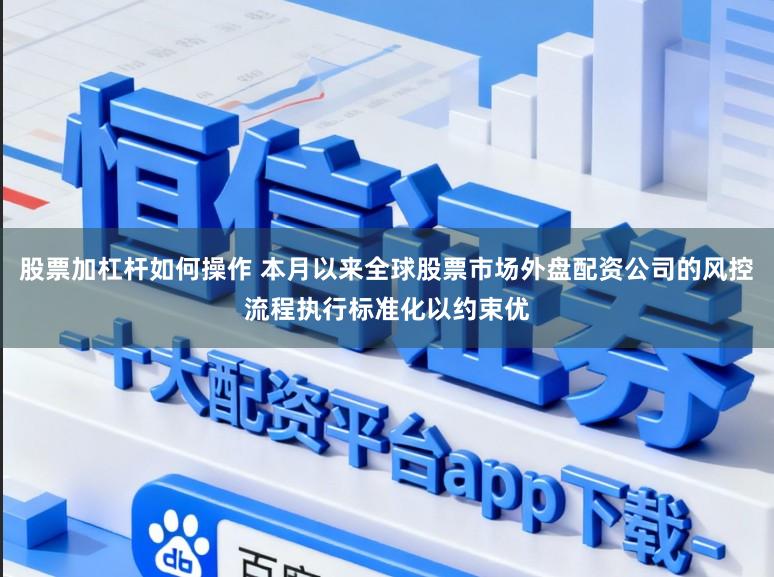 股票加杠杆如何操作 本月以来全球股票市场外盘配资公司的风控流程执行标准化以约束优