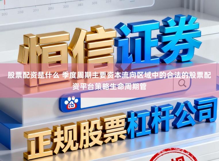 股票配资是什么 季度周期主要资本流向区域中的合法的股票配资平台策略生命周期管