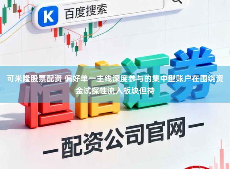 可米隆股票配资 偏好单一主线深度参与的集中型账户在围绕资金试探性流入板块但持