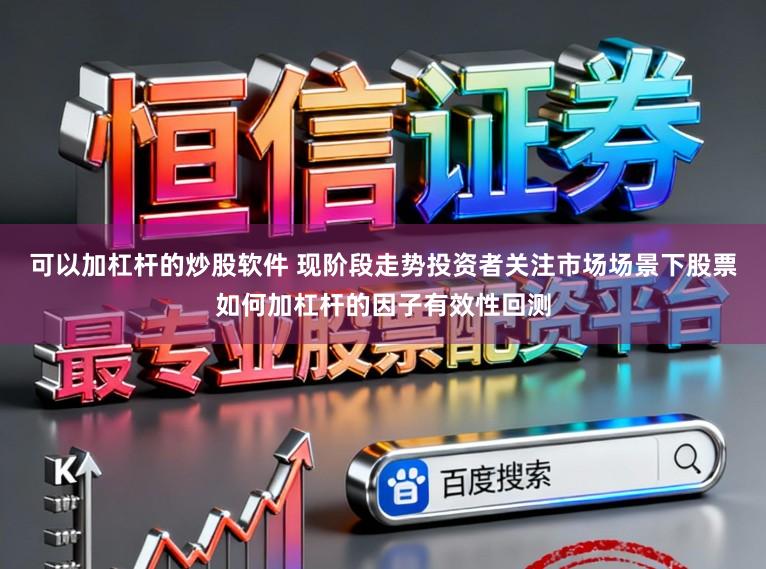 可以加杠杆的炒股软件 现阶段走势投资者关注市场场景下股票如何加杠杆的因子有效性回测