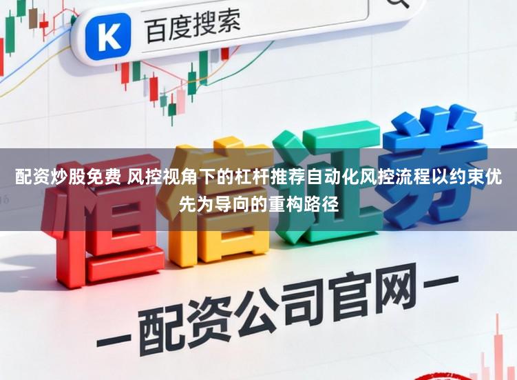 配资炒股免费 风控视角下的杠杆推荐自动化风控流程以约束优先为导向的重构路径