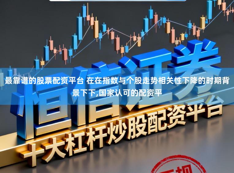 最靠谱的股票配资平台 在在指数与个股走势相关性下降的时期背景下下,国家认可的配资平
