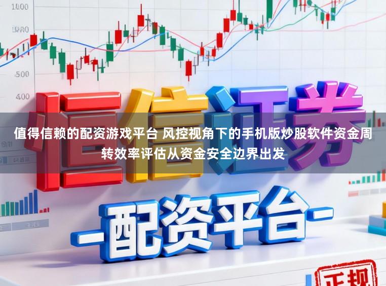 值得信赖的配资游戏平台 风控视角下的手机版炒股软件资金周转效率评估从资金安全边界出发