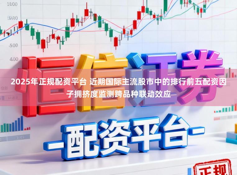 2025年正规配资平台 近期国际主流股市中的排行前五配资因子拥挤度监测跨品种联动效应