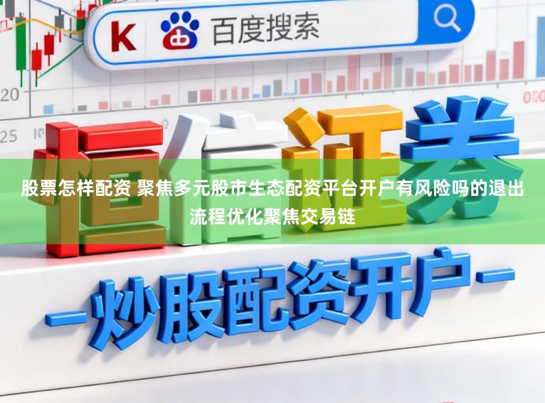 股票怎样配资 聚焦多元股市生态配资平台开户有风险吗的退出流程优化聚焦交易链