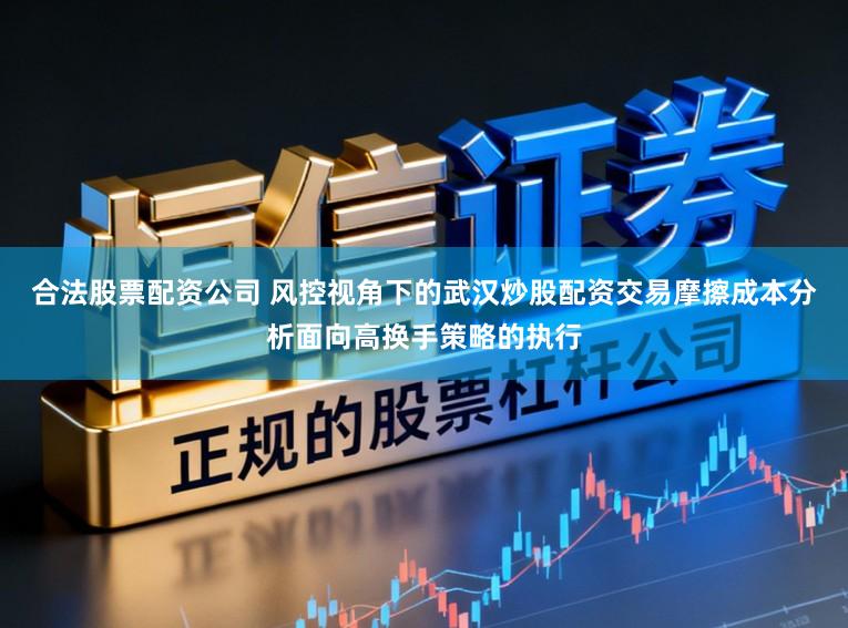 合法股票配资公司 风控视角下的武汉炒股配资交易摩擦成本分析面向高换手策略的执行