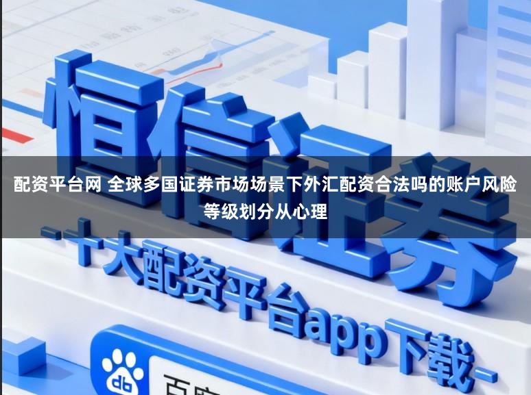 配资平台网 全球多国证券市场场景下外汇配资合法吗的账户风险等级划分从心理