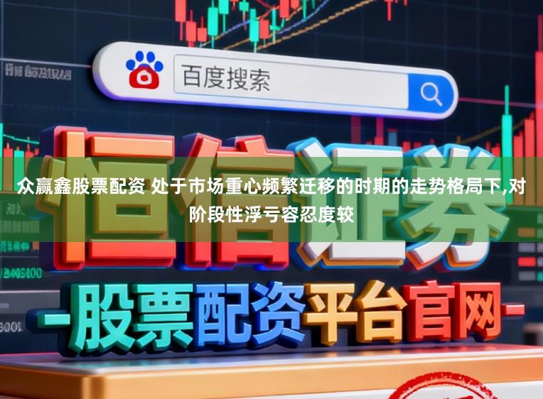 众赢鑫股票配资 处于市场重心频繁迁移的时期的走势格局下,对阶段性浮亏容忍度较