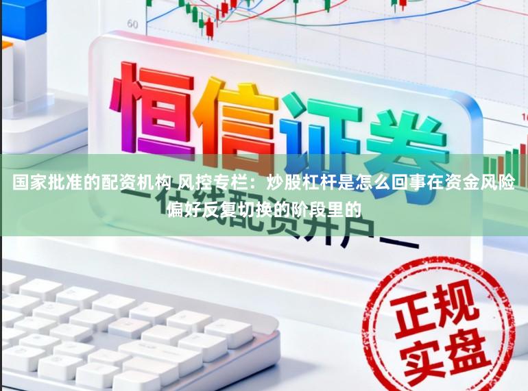 国家批准的配资机构 风控专栏：炒股杠杆是怎么回事在资金风险偏好反复切换的阶段里的