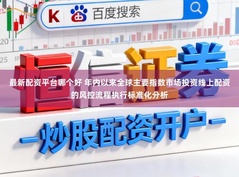 最新配资平台哪个好 年内以来全球主要指数市场投资线上配资的风控流程执行标准化分析