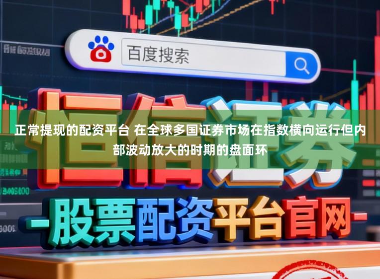 正常提现的配资平台 在全球多国证券市场在指数横向运行但内部波动放大的时期的盘面环