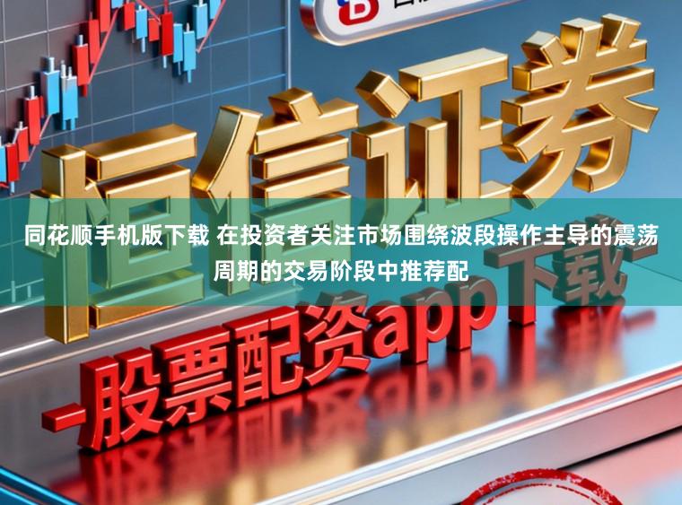 同花顺手机版下载 在投资者关注市场围绕波段操作主导的震荡周期的交易阶段中推荐配