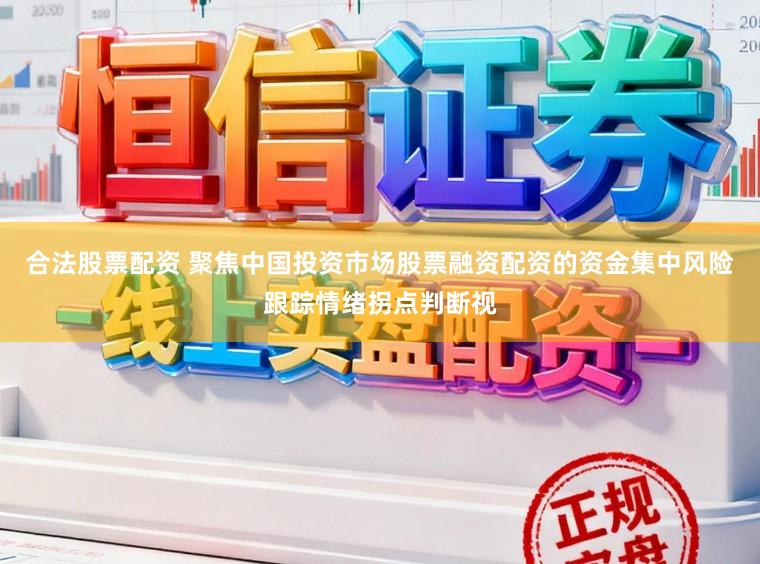 合法股票配资 聚焦中国投资市场股票融资配资的资金集中风险跟踪情绪拐点判断视