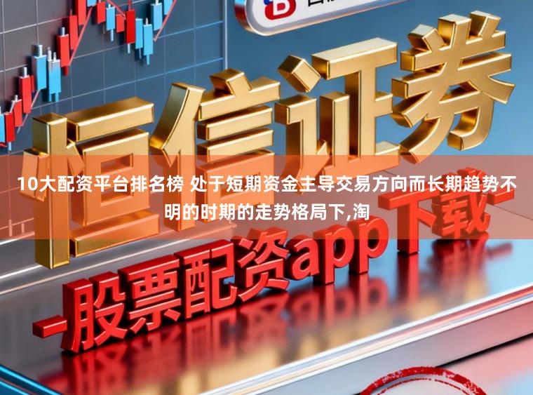10大配资平台排名榜 处于短期资金主导交易方向而长期趋势不明的时期的走势格局下,淘