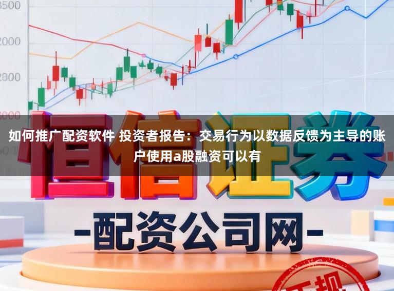 如何推广配资软件 投资者报告：交易行为以数据反馈为主导的账户使用a股融资可以有
