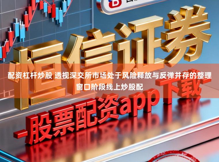 配资杠杆炒股 透视深交所市场处于风险释放与反弹并存的整理窗口阶段线上炒股配