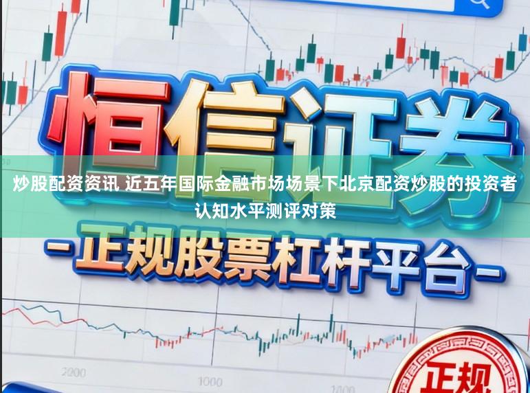 炒股配资资讯 近五年国际金融市场场景下北京配资炒股的投资者认知水平测评对策