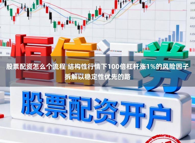 股票配资怎么个流程 结构性行情下100倍杠杆涨1%的风险因子拆解以稳定性优先的路