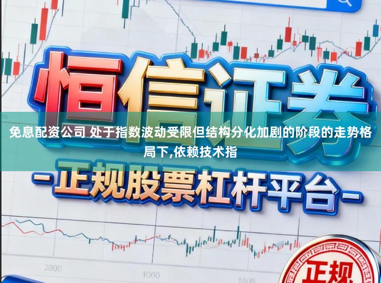 免息配资公司 处于指数波动受限但结构分化加剧的阶段的走势格局下,依赖技术指