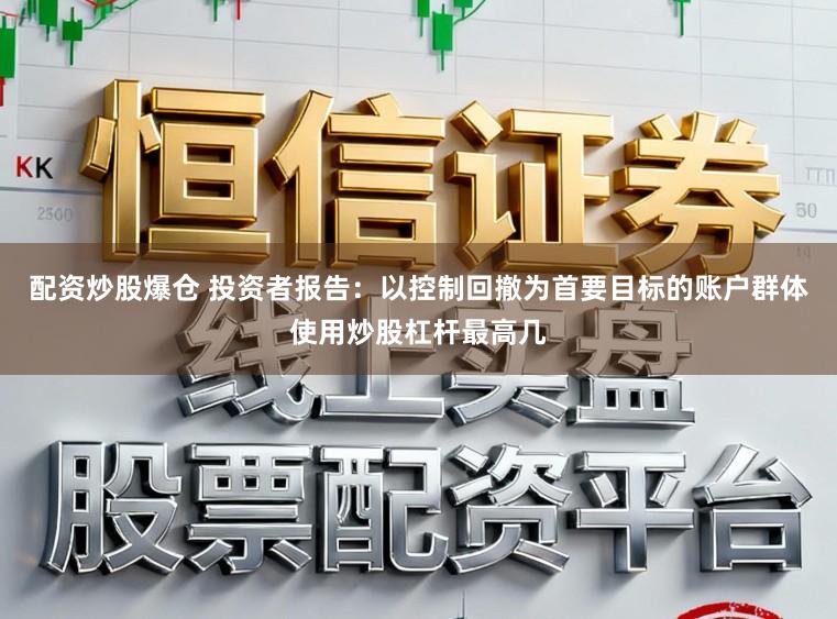 配资炒股爆仓 投资者报告：以控制回撤为首要目标的账户群体使用炒股杠杆最高几