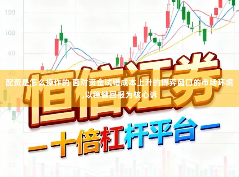 配资是怎么操作的 面对资金试错成本上升的博弈窗口的市场环境,以稳健回报为核心诉