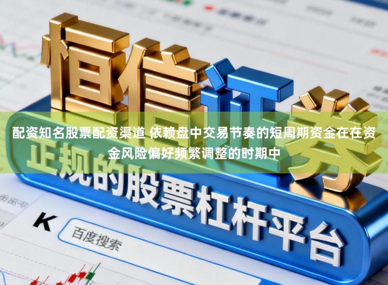 配资知名股票配资渠道 依赖盘中交易节奏的短周期资金在在资金风险偏好频繁调整的时期中