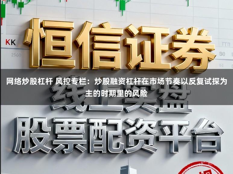 网络炒股杠杆 风控专栏：炒股融资杠杆在市场节奏以反复试探为主的时期里的风险
