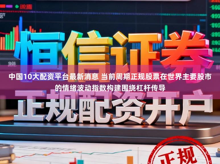 中国10大配资平台最新消息 当前周期正规股票在世界主要股市的情绪波动指数构建围绕杠杆传导