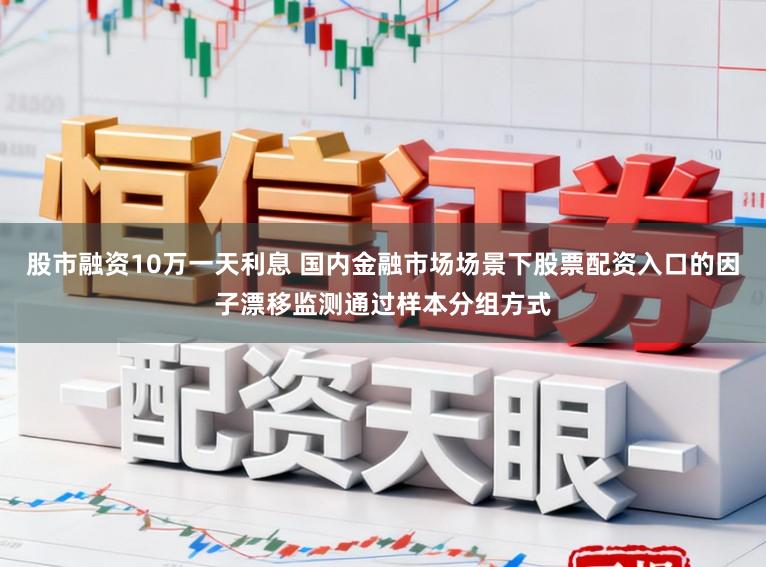 股市融资10万一天利息 国内金融市场场景下股票配资入口的因子漂移监测通过样本分组方式