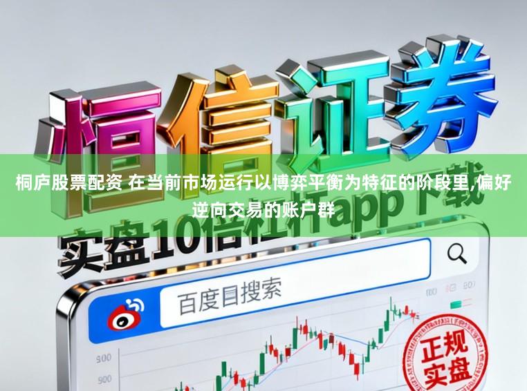 桐庐股票配资 在当前市场运行以博弈平衡为特征的阶段里,偏好逆向交易的账户群
