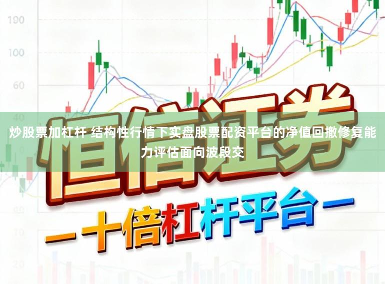炒股票加杠杆 结构性行情下实盘股票配资平台的净值回撤修复能力评估面向波段交