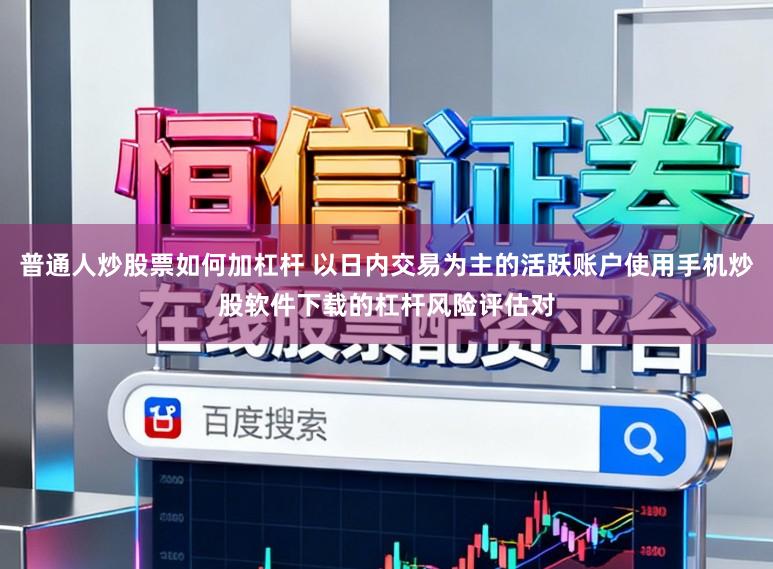 普通人炒股票如何加杠杆 以日内交易为主的活跃账户使用手机炒股软件下载的杠杆风险评估对