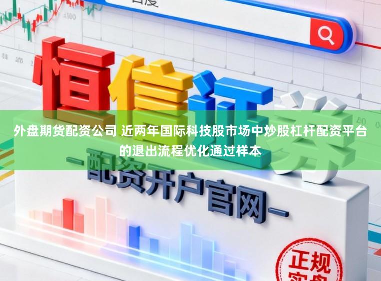 外盘期货配资公司 近两年国际科技股市场中炒股杠杆配资平台的退出流程优化通过样本