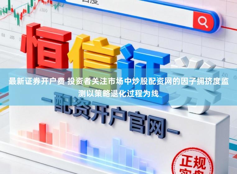 最新证券开户费 投资者关注市场中炒股配资网的因子拥挤度监测以策略退化过程为线