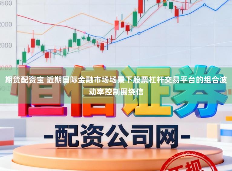 期货配资宝 近期国际金融市场场景下股票杠杆交易平台的组合波动率控制围绕信