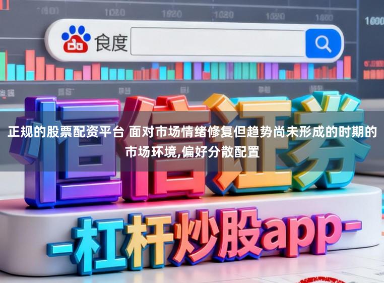 正规的股票配资平台 面对市场情绪修复但趋势尚未形成的时期的市场环境,偏好分散配置