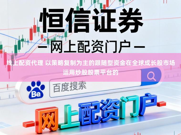 线上配资代理 以策略复制为主的跟随型资金在全球成长股市场运用炒股股票平台的