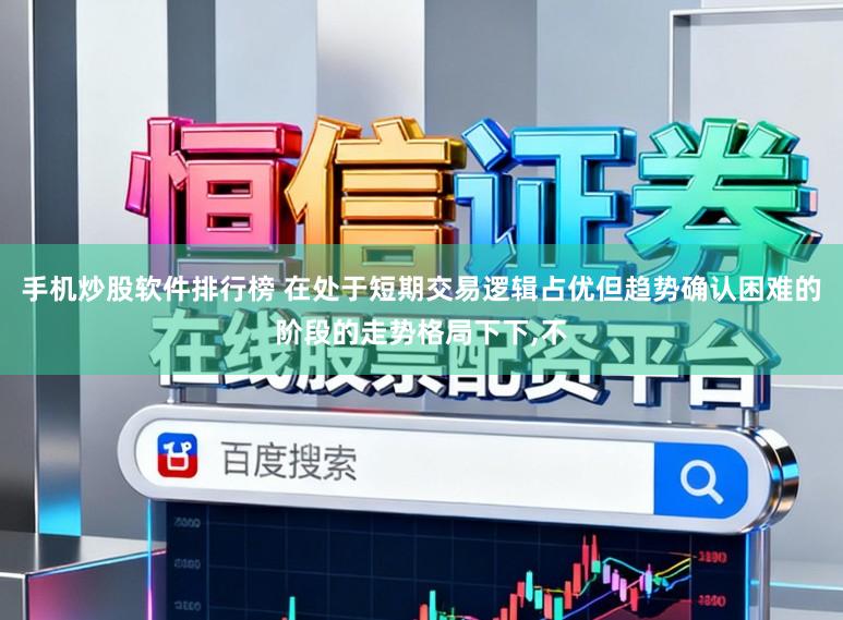 手机炒股软件排行榜 在处于短期交易逻辑占优但趋势确认困难的阶段的走势格局下下,不
